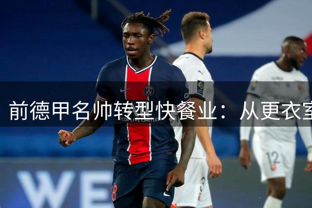 前德甲名帅转型快餐业：从更衣室到厨房的管理之道