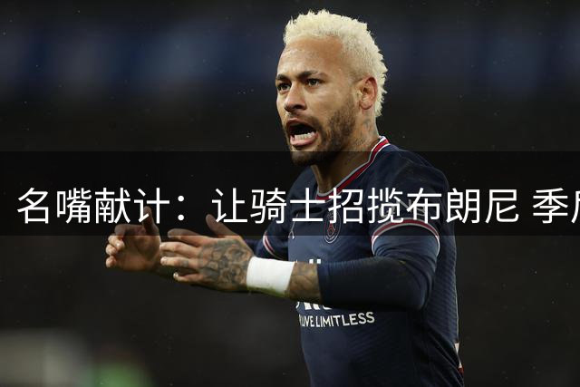 名嘴献计：让骑士招揽布朗尼 季后赛防守勒布朗