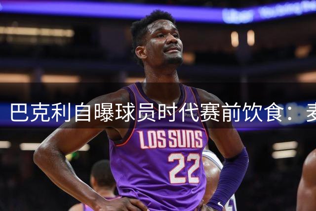 巴克利自曝球员时代赛前饮食：麦香鱼汉堡配薯条可乐