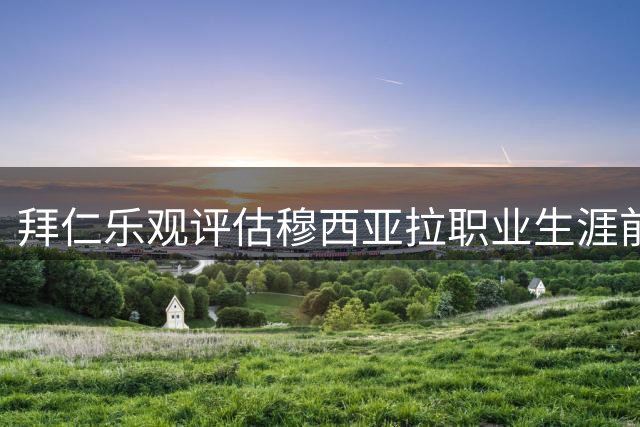 拜仁乐观评估穆西亚拉职业生涯前景 球员有望延续高水平竞技状态