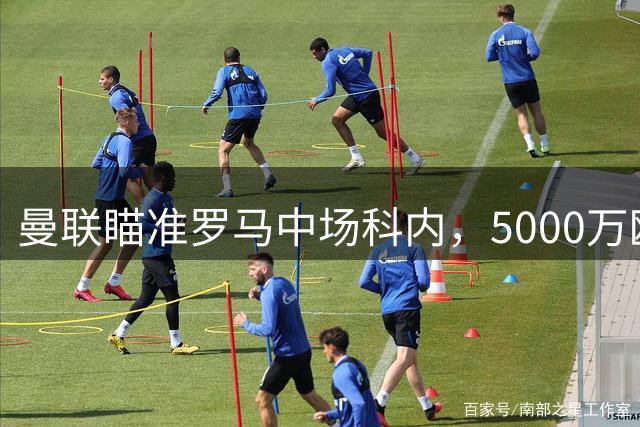 曼联瞄准罗马中场科内，5000万欧元交易或成焦点