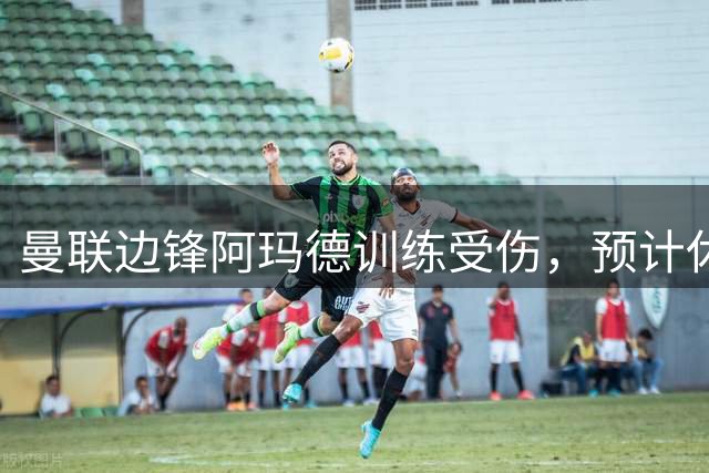 曼联边锋阿玛德训练受伤，预计休战六周