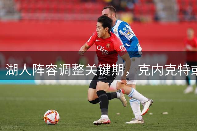 湖人阵容调整关键期，克内克特或成交易牺牲品
