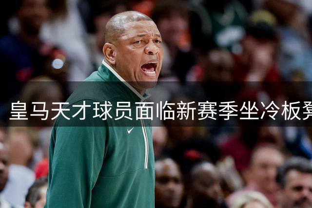 皇马天才球员面临新赛季坐冷板凳危机