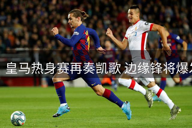 皇马热身赛再奏凯歌 边缘锋将爆发闪耀全场