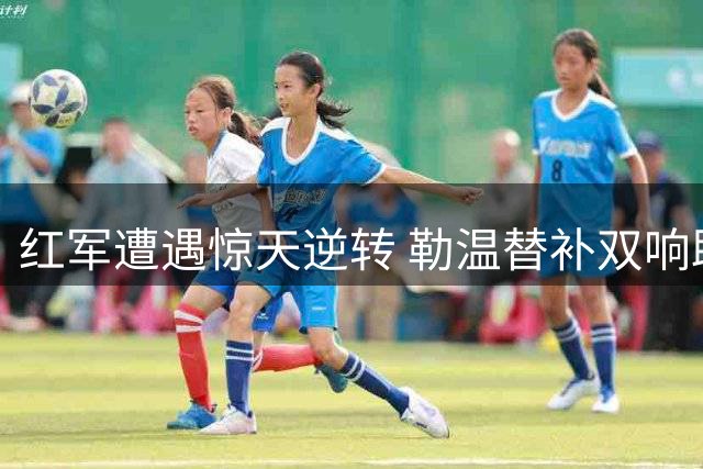 红军遭遇惊天逆转 勒温替补双响助利兹联逆转利物浦