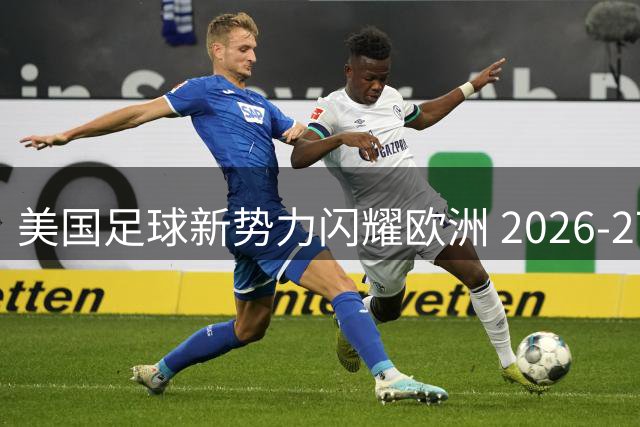 美国足球新势力闪耀欧洲 2026-27赛季全景观察