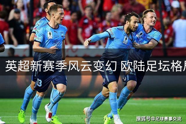 英超新赛季风云变幻 欧陆足坛格局重塑