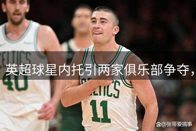 英超球星内托引两家俱乐部争夺，转会费或达1亿英镑