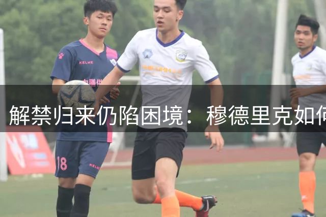 解禁归来仍陷困境：穆德里克如何在切尔西新体系重获一席之地？