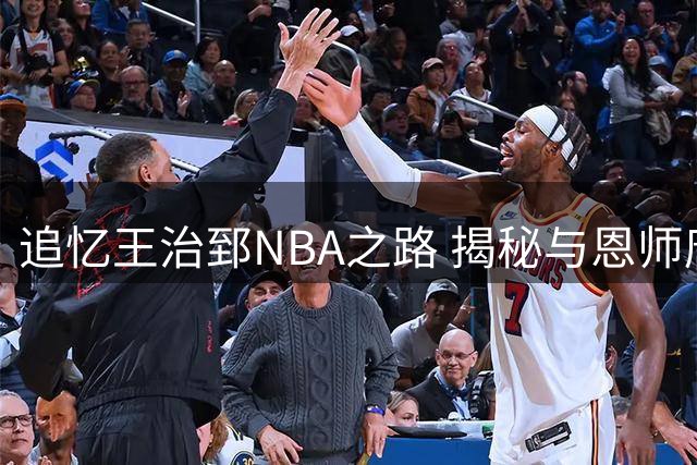 追忆王治郅NBA之路 揭秘与恩师唐·尼尔森的篮球情缘