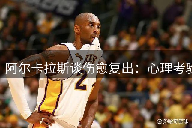 阿尔卡拉斯谈伤愈复出：心理考验远比身体疼痛更煎熬
