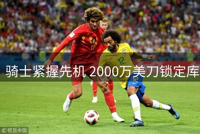 骑士紧握先机 2000万美刀锁定库明加未来