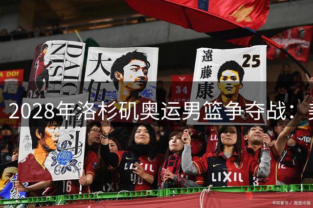 2028年洛杉矶奥运男篮争夺战：美国新老交替时代的关键球员分析