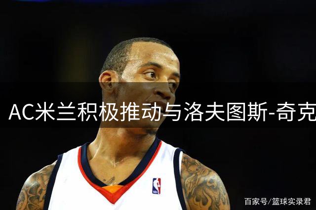 AC米兰积极推动与洛夫图斯-奇克续约谈判