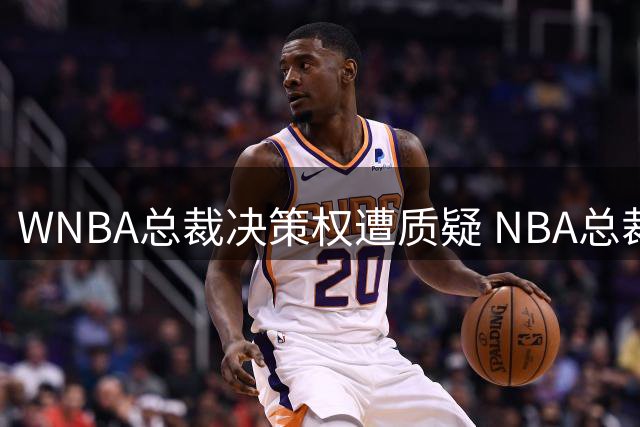 WNBA总裁决策权遭质疑 NBA总裁被曝干预禁赛风波